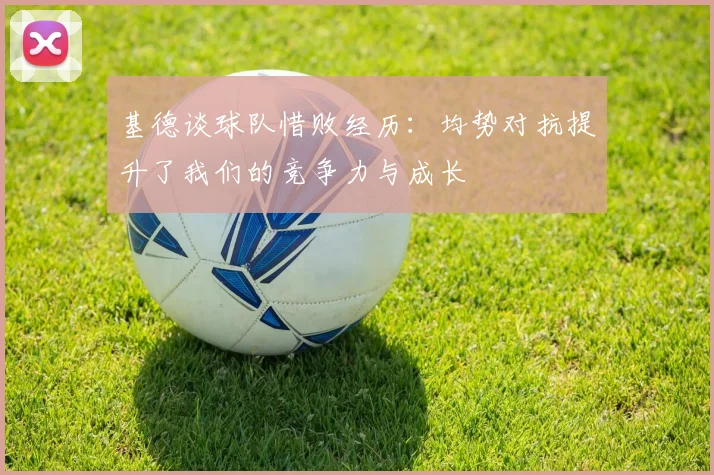 基德谈球队惜败经历：均势对抗提升了我们的竞争力与成长