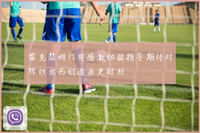 雷克瑟姆门将感激切赫指导期待对阵切尔西创造历史时刻