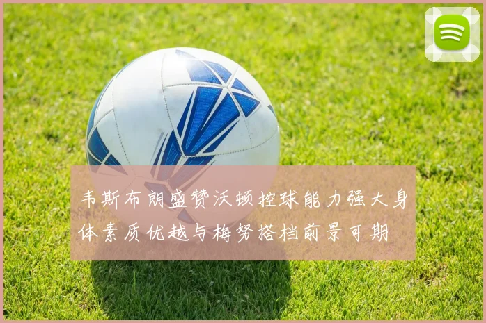 韦斯布朗盛赞沃顿控球能力强大身体素质优越与梅努搭档前景可期