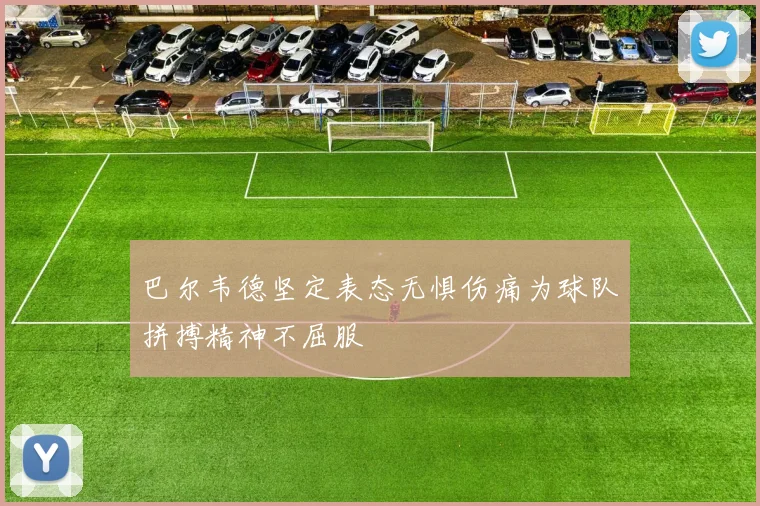 巴尔韦德坚定表态无惧伤痛为球队拼搏精神不屈服