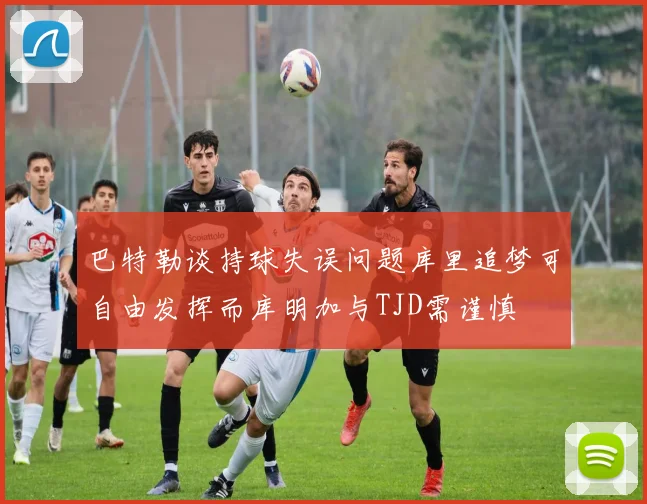 巴特勒谈持球失误问题库里追梦可自由发挥而库明加与TJD需谨慎