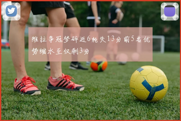 维拉争冠梦碎近6轮失13分前5名优势缩水至仅剩3分