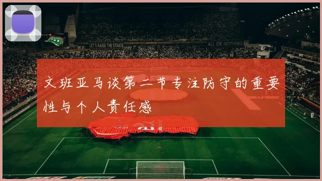 文班亚马谈第二节专注防守的重要性与个人责任感