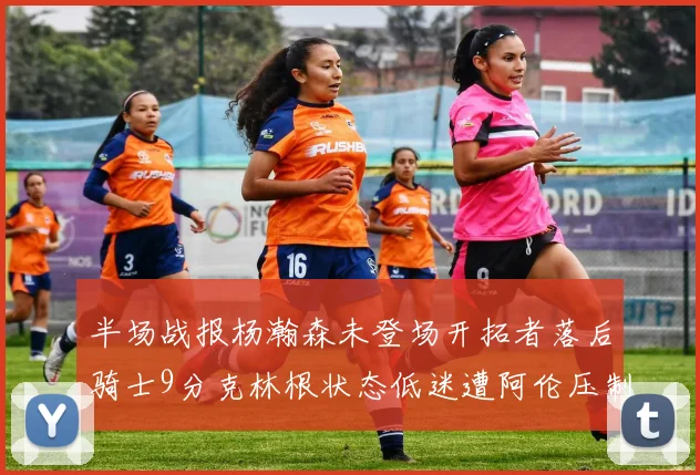 半场战报杨瀚森未登场开拓者落后骑士9分克林根状态低迷遭阿伦压制