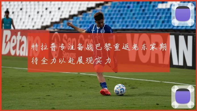 特拉普专注备战巴黎重返老东家期待全力以赴展现实力