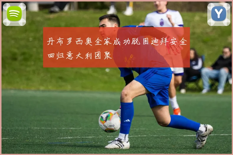 丹布罗西奥全家成功脱困迪拜安全回归意大利团聚