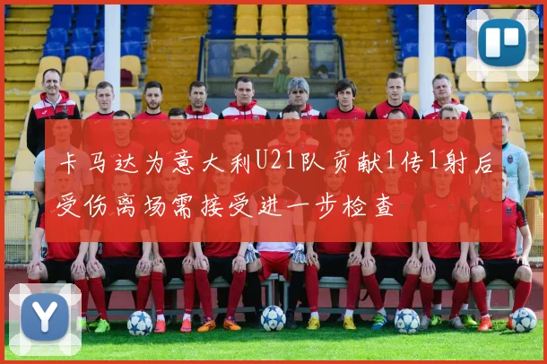卡马达为意大利U21队贡献1传1射后受伤离场需接受进一步检查