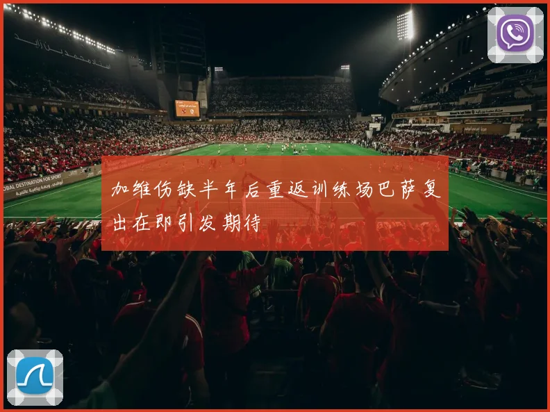 加维伤缺半年后重返训练场巴萨复出在即引发期待