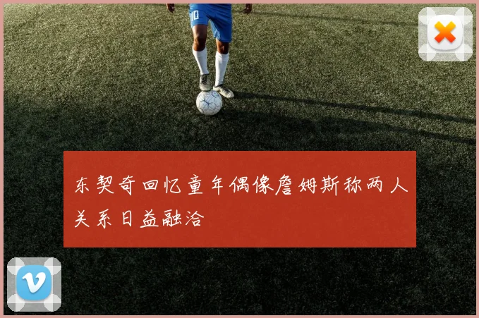 东契奇回忆童年偶像詹姆斯称两人关系日益融洽