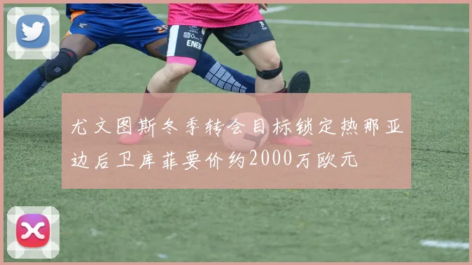 尤文图斯冬季转会目标锁定热那亚边后卫库菲要价约2000万欧元