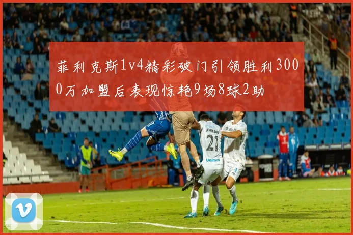 菲利克斯1v4精彩破门引领胜利3000万加盟后表现惊艳9场8球2助