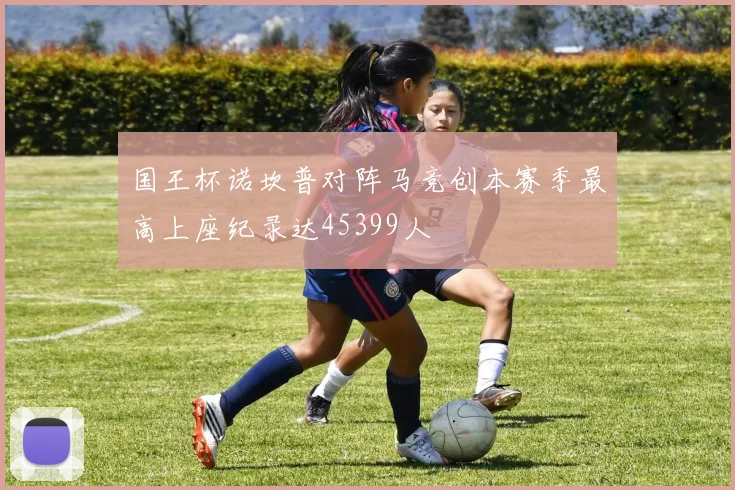 国王杯诺坎普对阵马竞创本赛季最高上座纪录达45399人