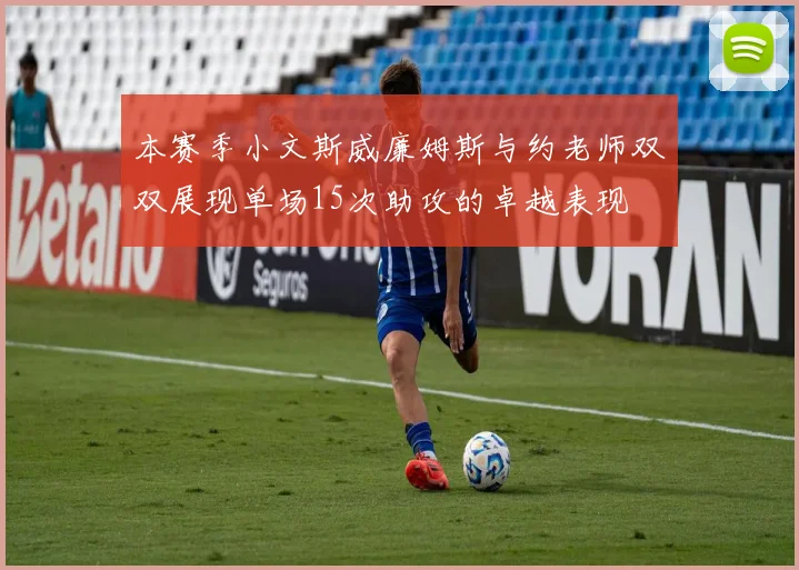 本赛季小文斯威廉姆斯与约老师双双展现单场15次助攻的卓越表现