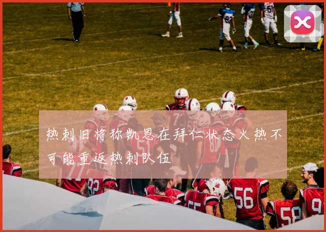 热刺旧将称凯恩在拜仁状态火热不可能重返热刺队伍