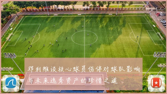 邓利维谈核心球员伤停对球队影响与未来选秀资产的珍惜之道