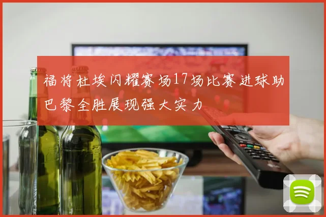 福将杜埃闪耀赛场17场比赛进球助巴黎全胜展现强大实力
