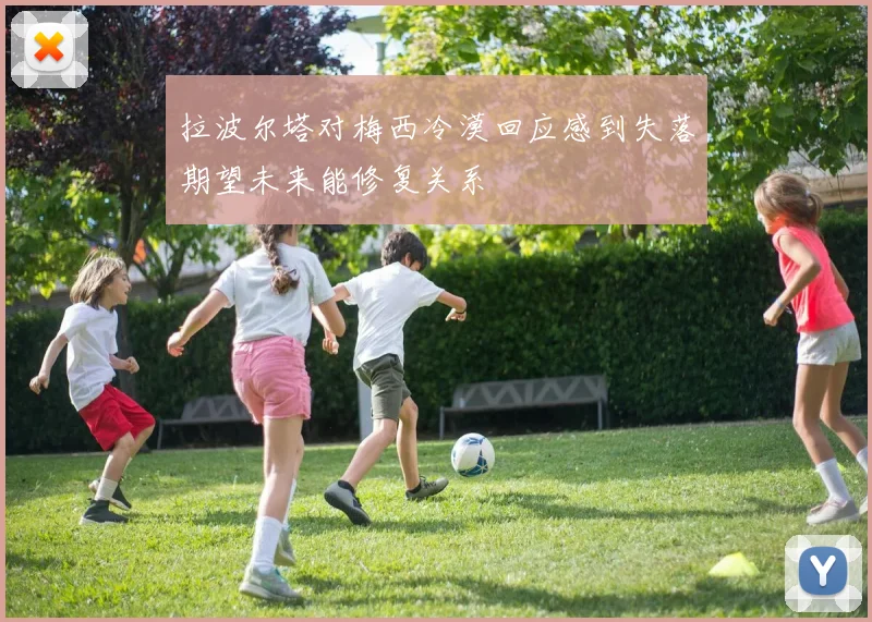 拉波尔塔对梅西冷漠回应感到失落期望未来能修复关系