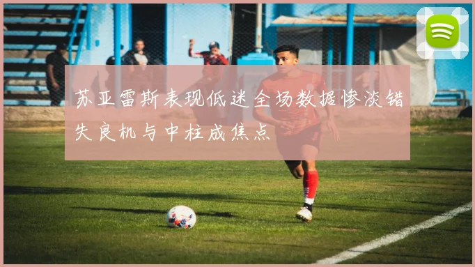 苏亚雷斯表现低迷全场数据惨淡错失良机与中柱成焦点