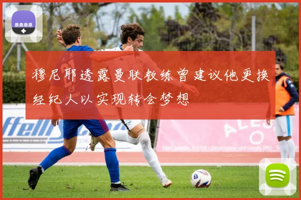 穆尼耶透露曼联教练曾建议他更换经纪人以实现转会梦想