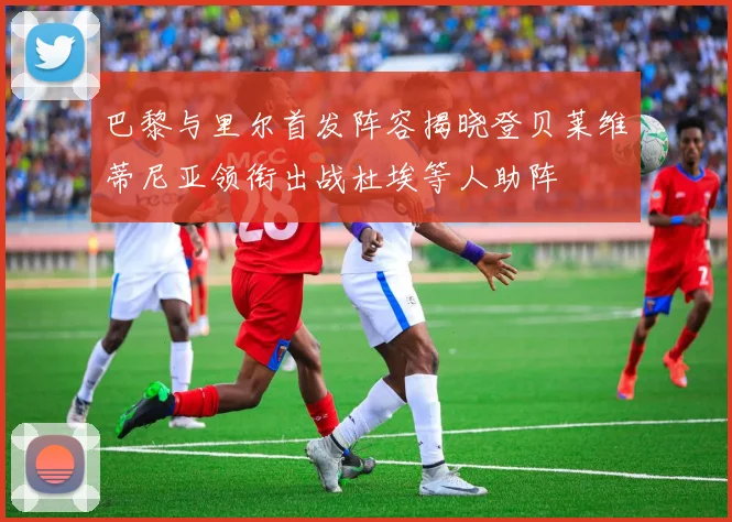 巴黎与里尔首发阵容揭晓登贝莱维蒂尼亚领衔出战杜埃等人助阵