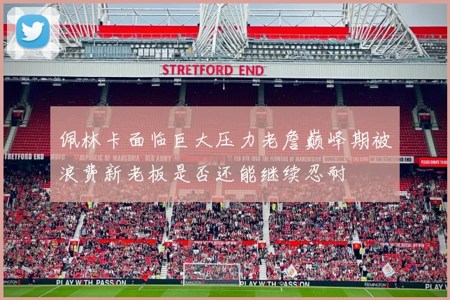 佩林卡面临巨大压力老詹巅峰期被浪费新老板是否还能继续忍耐