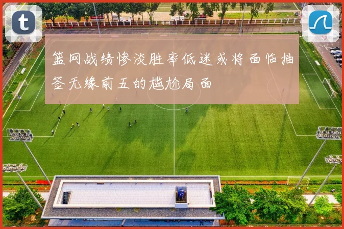 篮网战绩惨淡胜率低迷或将面临抽签无缘前五的尴尬局面