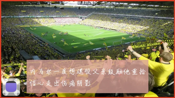 内马尔一度想退役父亲鼓励他重拾信心走出伤痛阴影