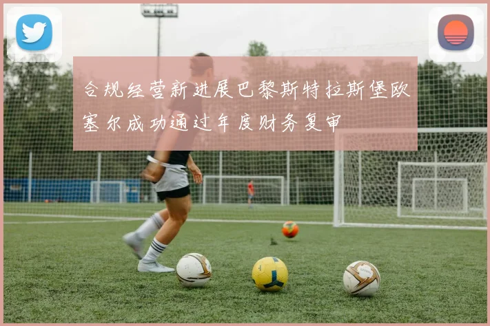 合规经营新进展巴黎斯特拉斯堡欧塞尔成功通过年度财务复审