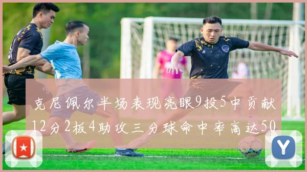 克尼佩尔半场表现亮眼9投5中贡献12分2板4助攻三分球命中率高达50