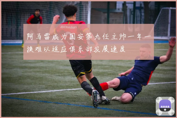 阿马雷成为国安第九任主帅一年一换难以适应俱乐部发展速度