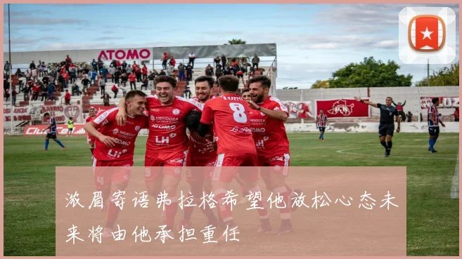 浓眉寄语弗拉格希望他放松心态未来将由他承担重任