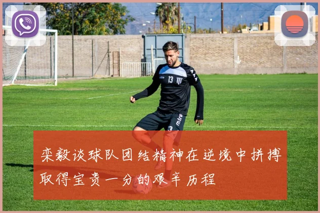 栾毅谈球队团结精神在逆境中拼搏取得宝贵一分的艰辛历程