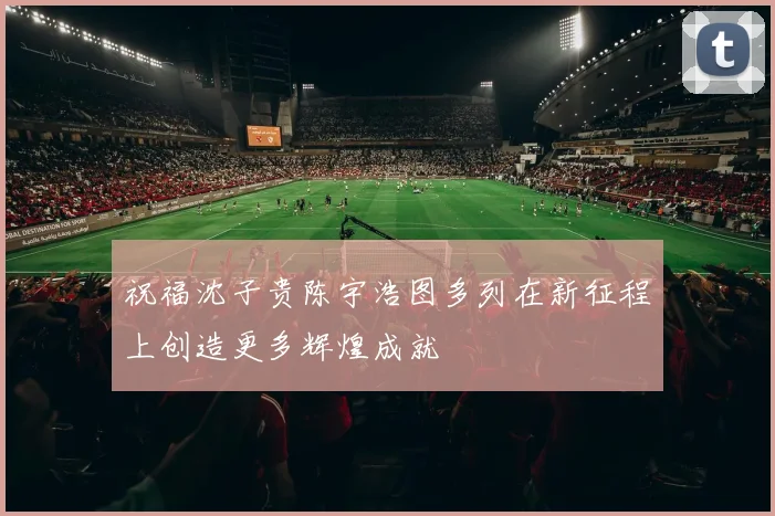 祝福沈子贵陈宇浩图多列在新征程上创造更多辉煌成就