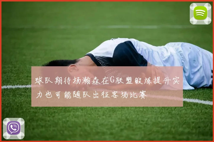 球队期待杨瀚森在G联盟锻炼提升实力也可能随队出征客场比赛