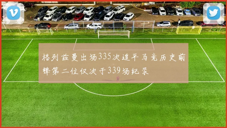 格列兹曼出场335次追平马竞历史前锋第二位仅次于339场纪录