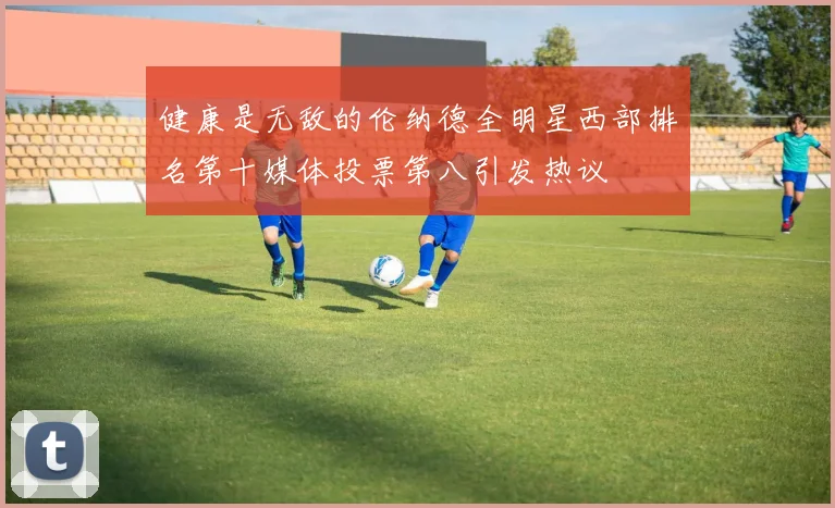 健康是无敌的伦纳德全明星西部排名第十媒体投票第八引发热议