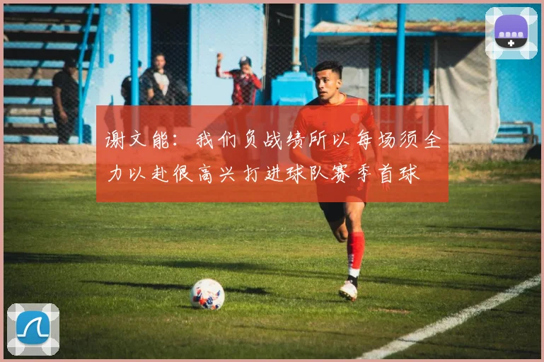 谢文能：我们负战绩所以每场须全力以赴很高兴打进球队赛季首球