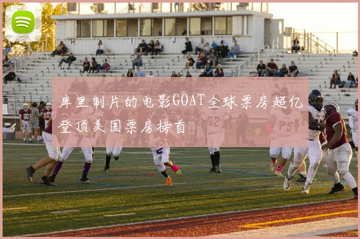 库里制片的电影GOAT全球票房超亿登顶美国票房榜首