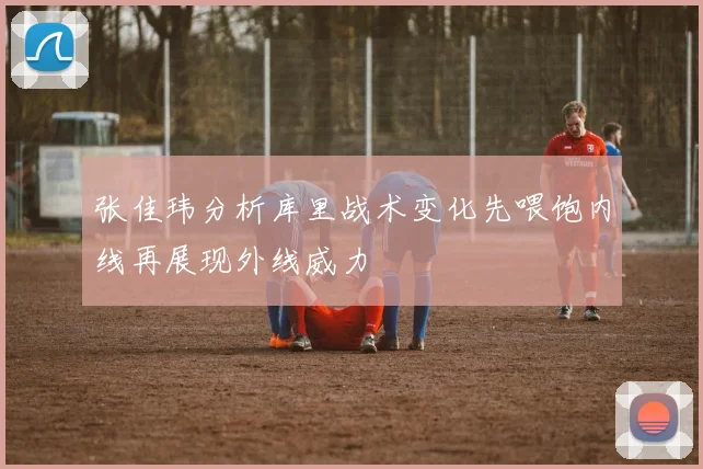 张佳玮分析库里战术变化先喂饱内线再展现外线威力