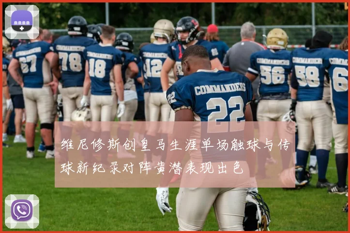 维尼修斯创皇马生涯单场触球与传球新纪录对阵黄潜表现出色