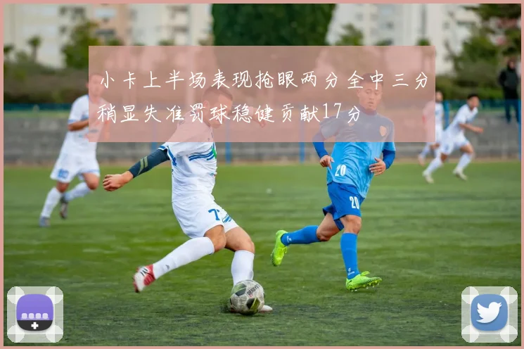 小卡上半场表现抢眼两分全中三分稍显失准罚球稳健贡献17分