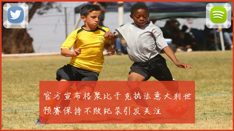 官方宣布格聚比于克执法意大利世预赛保持不败纪录引发关注