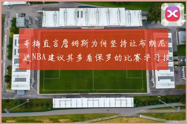 夸梅直言詹姆斯为何坚持让布朗尼进NBA建议其多看保罗的比赛学习技巧