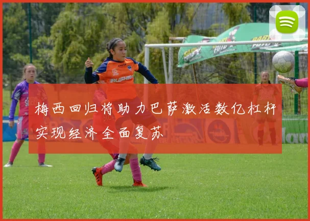 梅西回归将助力巴萨激活数亿杠杆实现经济全面复苏