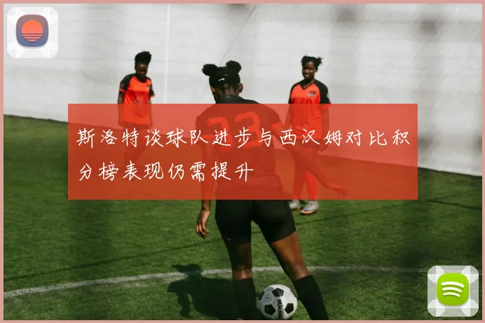 斯洛特谈球队进步与西汉姆对比积分榜表现仍需提升