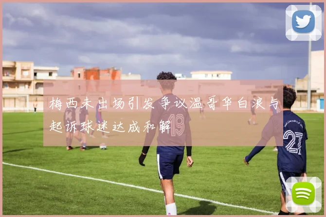 梅西未出场引发争议温哥华白浪与起诉球迷达成和解