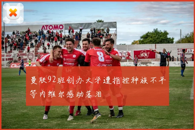 曼联92班创办大学遭指控种族不平等内维尔感动落泪