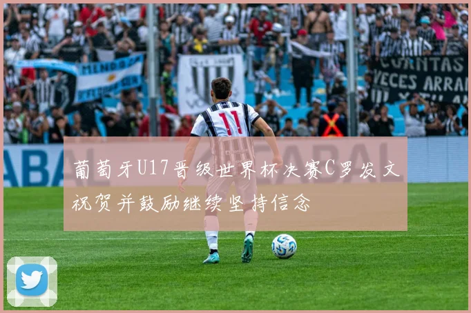 葡萄牙U17晋级世界杯决赛C罗发文祝贺并鼓励继续坚持信念