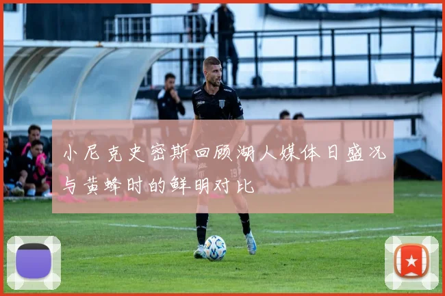 小尼克史密斯回顾湖人媒体日盛况与黄蜂时的鲜明对比