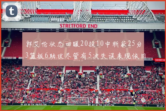 郭艾伦状态回暖20投10中斩获25分3篮板6助攻尽管有5次失误表现依旧可圈可点